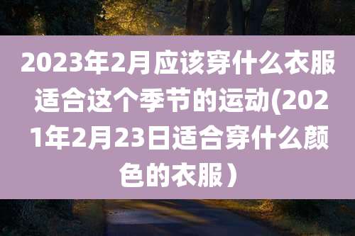 2023年2月应该穿什么衣服 适合这个季节的运动(2021年2月23日适合穿什么颜色的衣服）