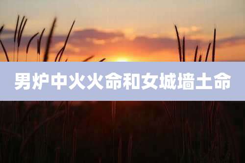 男炉中火火命和女城墙土命