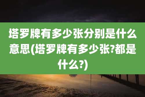 塔罗牌有多少张分别是什么意思(塔罗牌有多少张?都是什么?)