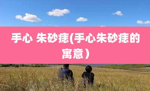 手心 朱砂痣(手心朱砂痣的寓意)