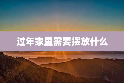 过年家里需要摆放什么