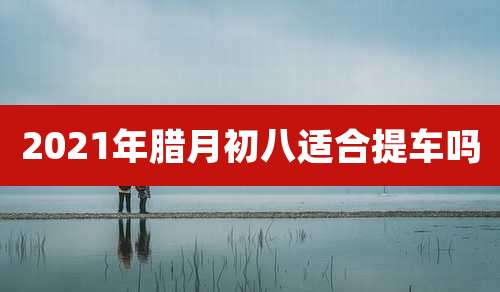 2021年腊月初八适合提车吗
