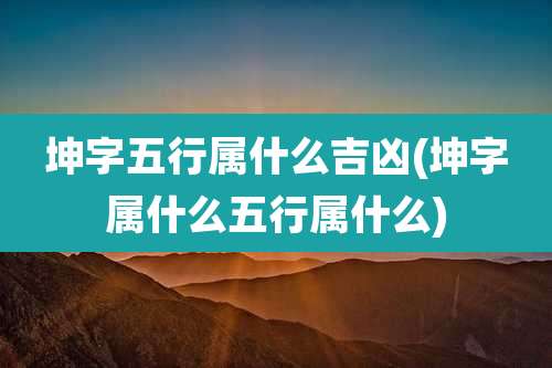 坤字五行属什么吉凶(坤字属什么五行属什么)