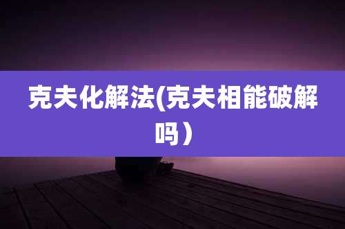 克夫化解法(克夫相能破解吗）