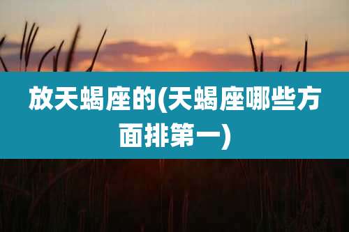 放天蝎座的(天蝎座哪些方面排第一)