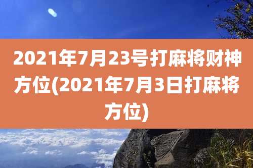 2021年7月23号打麻将财神方位(2021年7月3日打麻将方位)