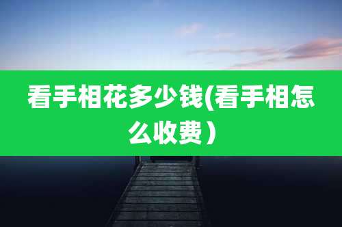看手相花多少钱(看手相怎么收费)