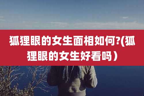 狐狸眼的女生面相如何?(狐狸眼的女生好看吗)