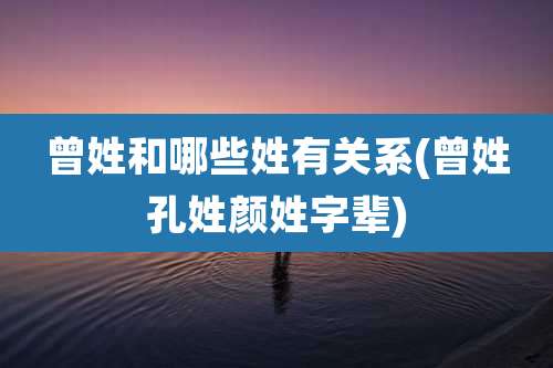 曾姓和哪些姓有关系(曾姓孔姓颜姓字辈)