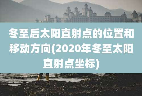 冬至后太阳直射点的位置和移动方向(2020年冬至太阳直射点坐标)