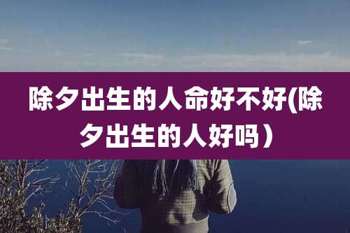 除夕出生的人命好不好(除夕出生的人好吗)