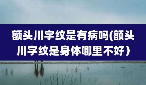 额头川字纹是有病吗(额头川字纹是身体哪里不好)