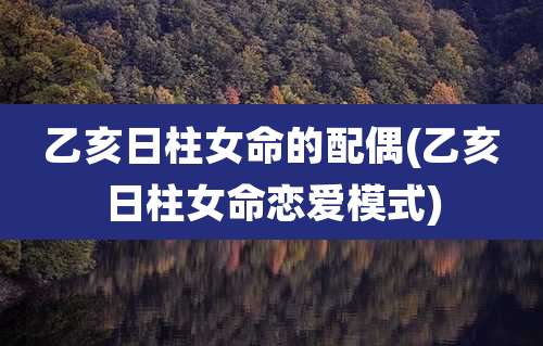 乙亥日柱女命的配偶(乙亥日柱女命恋爱模式)
