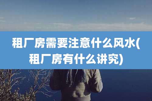 租厂房需要注意什么风水(租厂房有什么讲究)