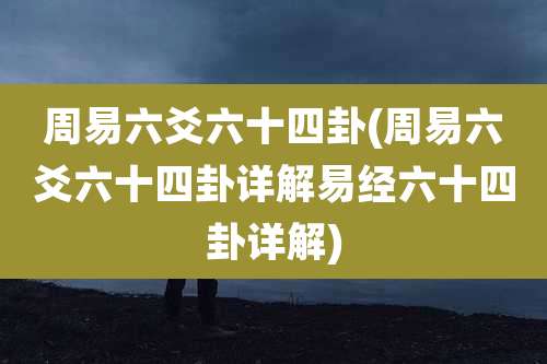 周易六爻六十四卦(周易六爻六十四卦详解易经六十四卦详解)