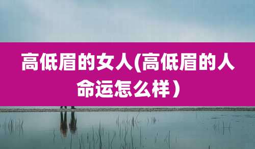 高低眉的女人(高低眉的人命运怎么样）