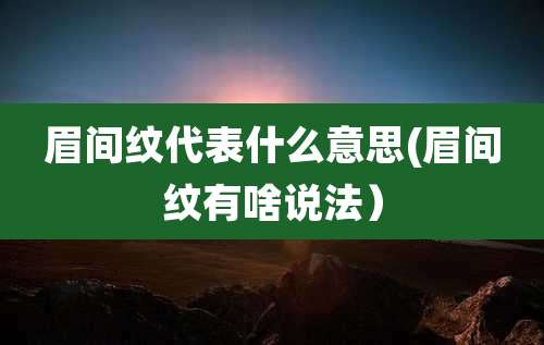 眉间纹代表什么意思(眉间纹有啥说法）