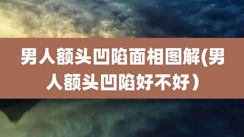 男人额头凹陷面相图解(男人额头凹陷好不好）
