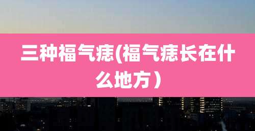 三种福气痣(福气痣长在什么地方）