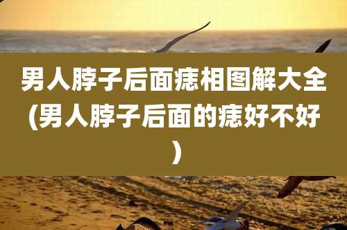 男人脖子后面痣相图解大全(男人脖子后面的痣好不好）