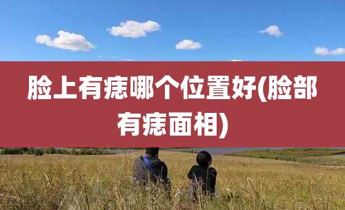 脸上有痣哪个位置好(脸部有痣面相)