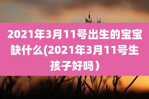 2021年3月11号出生的宝宝缺什么(2021年3月11号生孩子好吗）