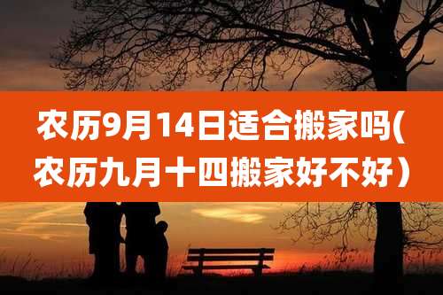 农历9月14日适合搬家吗(农历九月十四搬家好不好）