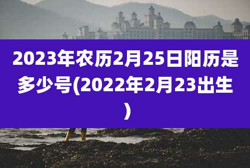 2023年农历2月25日阳历是多少号(2022年2月23出生）