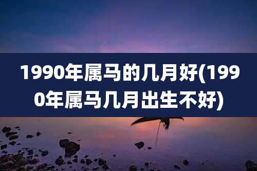 1990年属马的几月好(1990年属马几月出生不好)