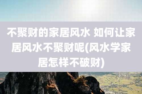 不聚财的家居风水 如何让家居风水不聚财呢(风水学家居怎样不破财)