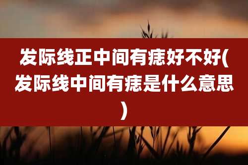 发际线正中间有痣好不好(发际线中间有痣是什么意思)