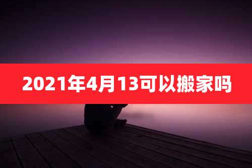 2021年4月13可以搬家吗