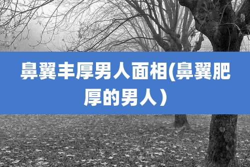 鼻翼丰厚男人面相(鼻翼肥厚的男人)