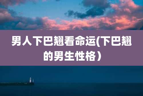 男人下巴翘看命运(下巴翘的男生性格）