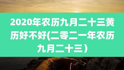 2020年农历九月二十三黄历好不好(二零二一年农历九月二十三)