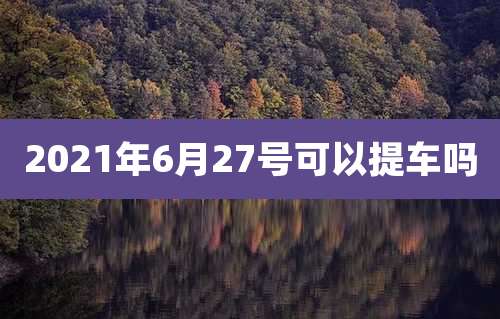 2021年6月27号可以提车吗