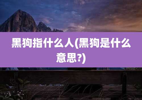 黑狗指什么人(黑狗是什么意思?)
