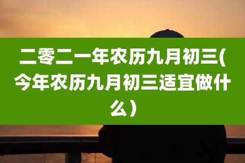 二零二一年农历九月初三(今年农历九月初三适宜做什么）