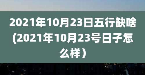 2021年10月23日五行缺啥(2021年10月23号日子怎么样）
