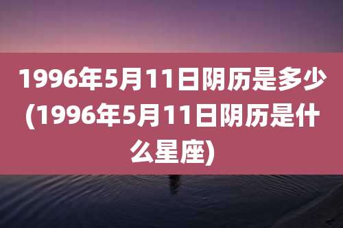 1996年5月11日阴历是多少(1996年5月11日阴历是什么星座)