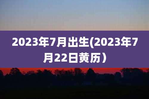 2023年7月出生(2023年7月22日黄历)