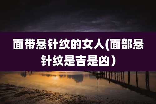 面带悬针纹的女人(面部悬针纹是吉是凶)