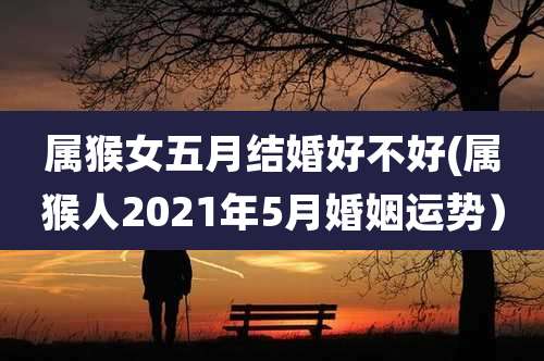 属猴女五月结婚好不好(属猴人2021年5月婚姻运势)