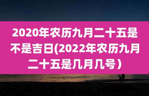 2020年农历九月二十五是不是吉日(2022年农历九月二十五是几月几号）