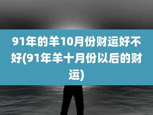 91年的羊10月份财运好不好(91年羊十月份以后的财运)