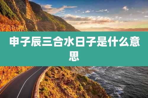 申子辰三合水日子是什么意思