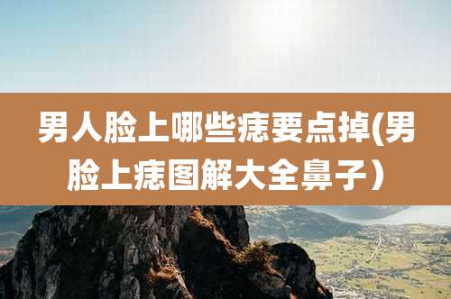 男人脸上哪些痣要点掉(男脸上痣图解大全鼻子）