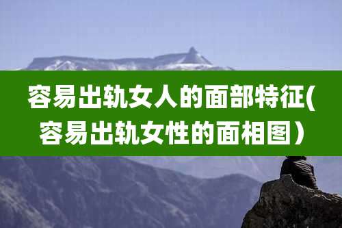 容易出轨女人的面部特征(容易出轨女性的面相图）