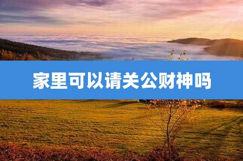 家里可以请关公财神吗