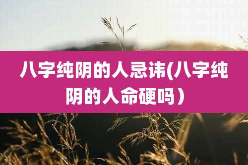 八字纯阴的人忌讳(八字纯阴的人命硬吗）